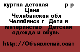 куртка детская 116-122р-р › Цена ­ 500 - Челябинская обл., Челябинск г. Дети и материнство » Детская одежда и обувь   